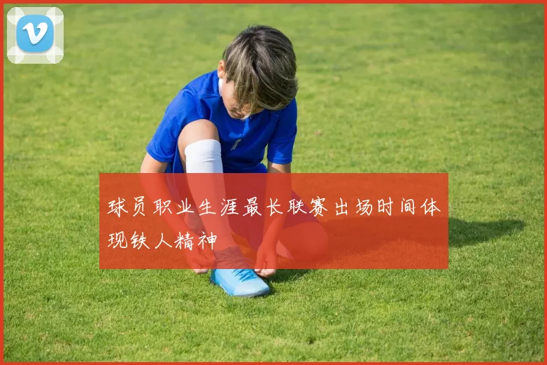 球员职业生涯最长联赛出场时间体现铁人精神