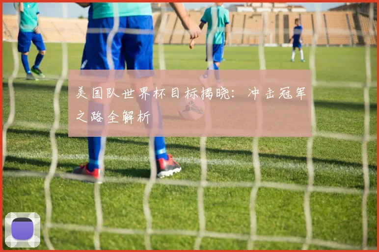 美国队世界杯目标揭晓:冲击冠军之路全解析