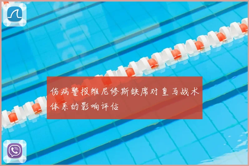 伤病警报维尼修斯缺席对皇马战术体系的影响评估