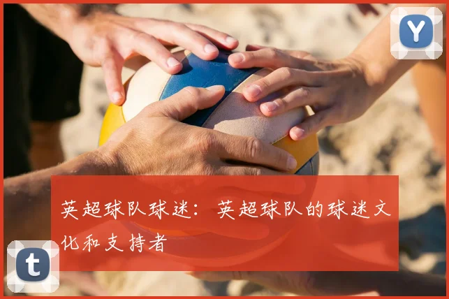 英超球队球迷：英超球队的球迷文化和支持者