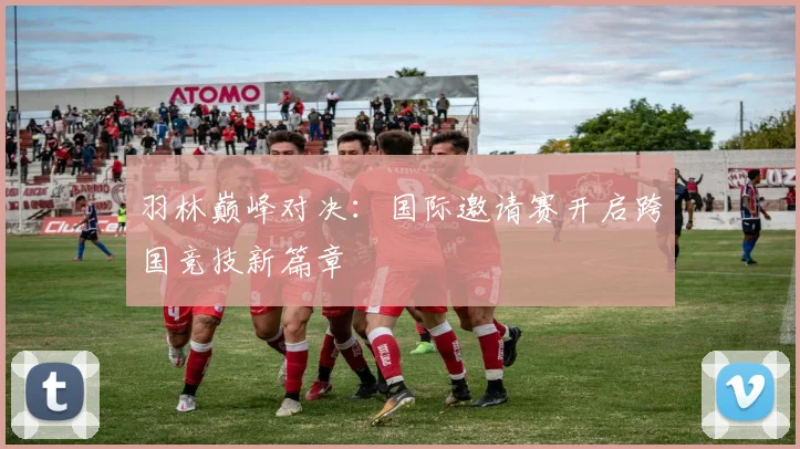 羽林巅峰对决：国际邀请赛开启跨国竞技新篇章