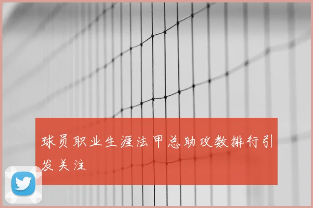 球员职业生涯法甲总助攻数排行引发关注