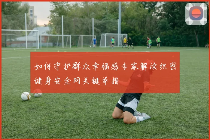 如何守护群众幸福感专家解读织密健身安全网关键举措