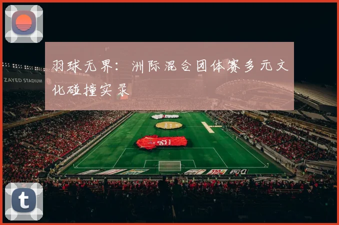 羽球无界：洲际混合团体赛多元文化碰撞实录