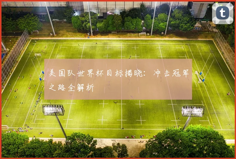 美国队世界杯目标揭晓:冲击冠军之路全解析