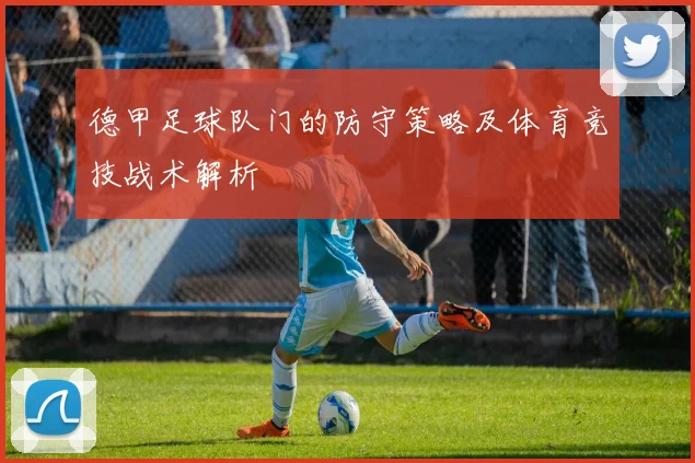 德甲足球队门的防守策略及体育竞技战术解析