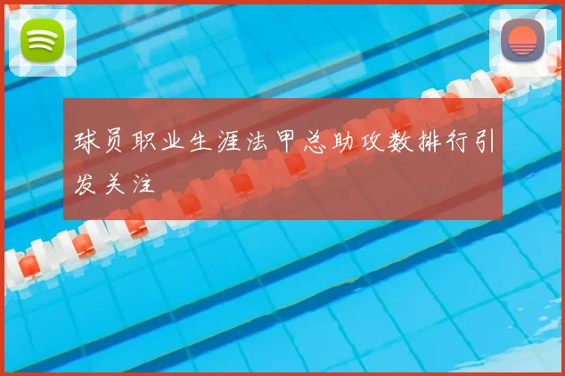 球员职业生涯法甲总助攻数排行引发关注