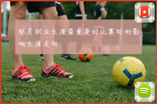 球员职业生涯最重要的比赛时刻影响生涯走向